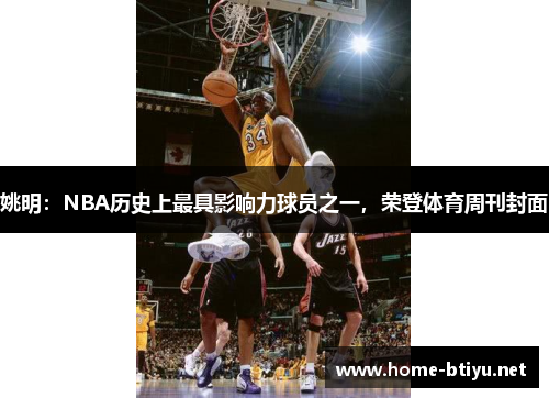 姚明：NBA历史上最具影响力球员之一，荣登体育周刊封面